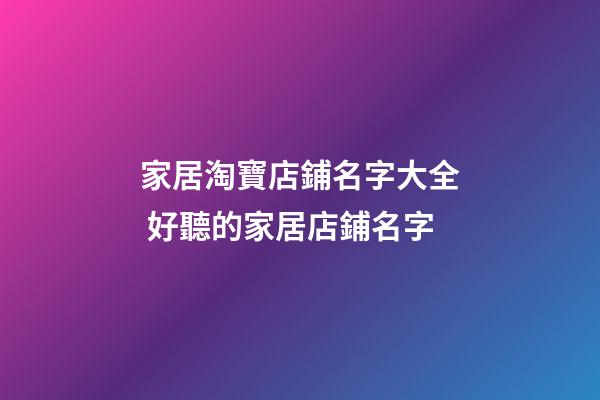 家居淘寶店鋪名字大全 好聽的家居店鋪名字-第1張-店鋪起名-玄機(jī)派